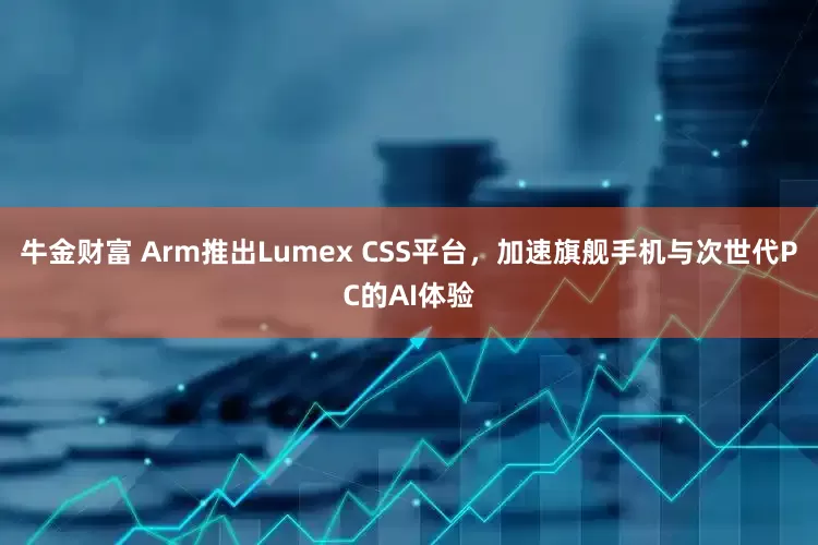 牛金财富 Arm推出Lumex CSS平台，加速旗舰手机与次世代PC的AI体验