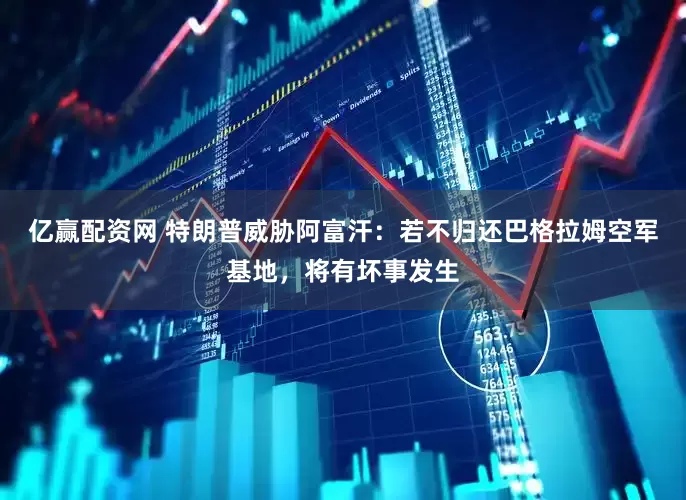 亿赢配资网 特朗普威胁阿富汗：若不归还巴格拉姆空军基地，将有坏事发生