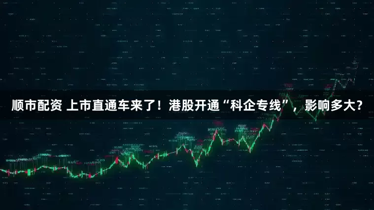 顺市配资 上市直通车来了！港股开通“科企专线”，影响多大？