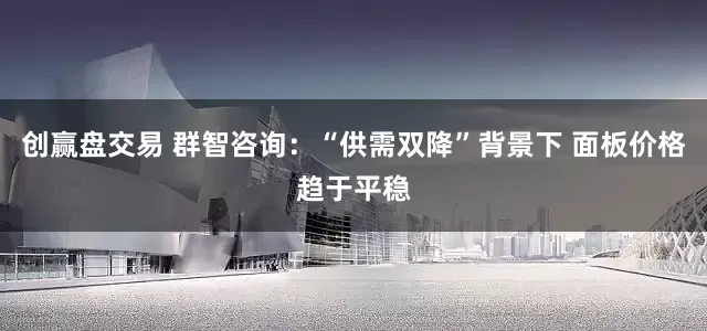 创赢盘交易 群智咨询：“供需双降”背景下 面板价格趋于平稳