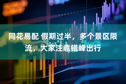 同花易配 假期过半，多个景区限流，大家注意错峰出行