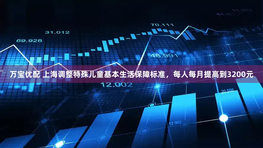 万宝优配 上海调整特殊儿童基本生活保障标准，每人每月提高到3200元