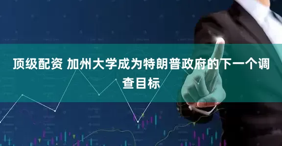 顶级配资 加州大学成为特朗普政府的下一个调查目标