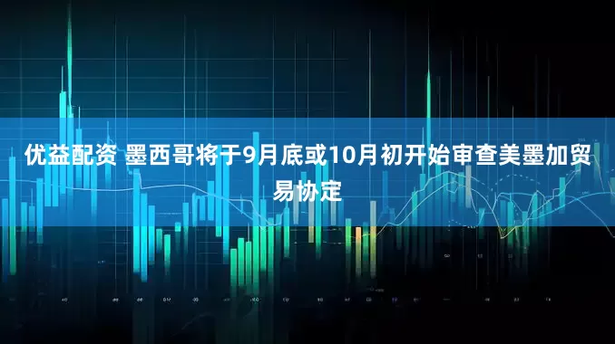 优益配资 墨西哥将于9月底或10月初开始审查美墨加贸易协定