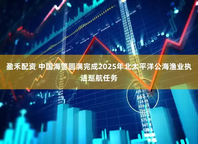 盈禾配资 中国海警圆满完成2025年北太平洋公海渔业执法巡航任务
