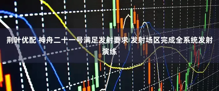 荆叶优配 神舟二十一号满足发射要求 发射场区完成全系统发射演练