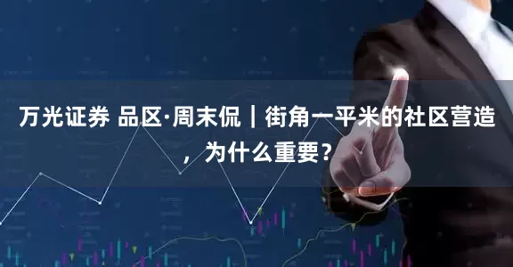 万光证券 品区·周末侃|街角一平米的社区营造,为什么重要?
