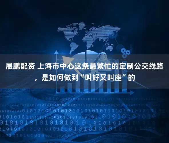 展鵬配资 上海市中心这条最繁忙的定制公交线路,是如何做到“叫好又叫座”的