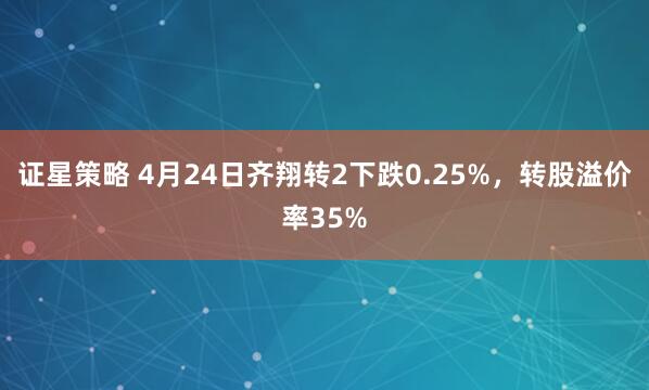 证星策略 4月24日齐翔转2下跌0.25%，转股溢价率35%