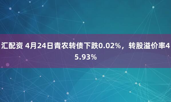 汇配资 4月24日青农转债下跌0.02%，转股溢价率45.93%