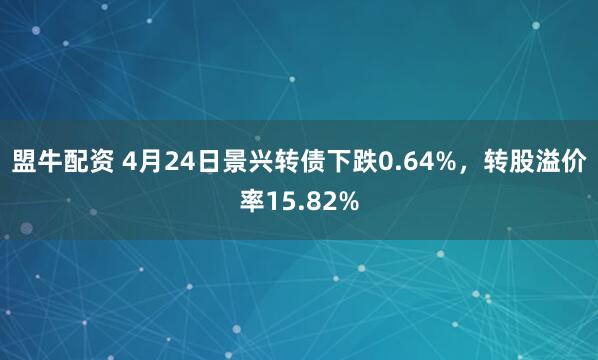 盟牛配资 4月24日景兴转债下跌0.64%，转股溢价率15.82%