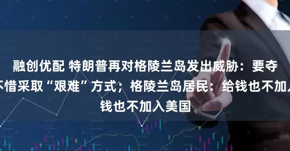 融创优配 特朗普再对格陵兰岛发出威胁：要夺岛，不惜采取“艰难”方式；格陵兰岛居民：给钱也不加入美国