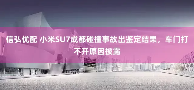 信弘优配 小米SU7成都碰撞事故出鉴定结果，车门打不开原因披露