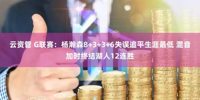 云资管 G联赛:杨瀚森8+3+3+6失误追平生涯最低 混音加时终结湖人12连胜