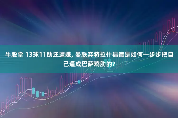 牛股堂 13球11助还遭嫌, 曼联弃将拉什福德是如何一步步把自己逼成巴萨鸡肋的?