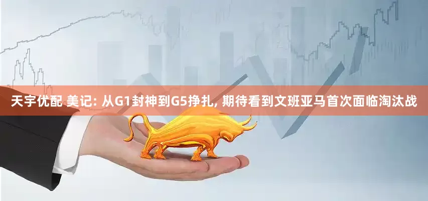 天宇优配 美记: 从G1封神到G5挣扎, 期待看到文班亚马首次面临淘汰战
