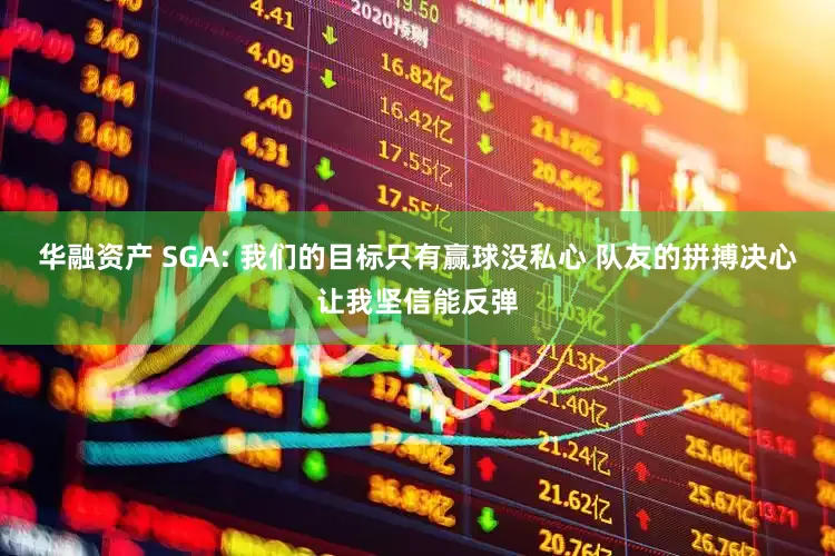 华融资产 SGA: 我们的目标只有赢球没私心 队友的拼搏决心让我坚信能反弹