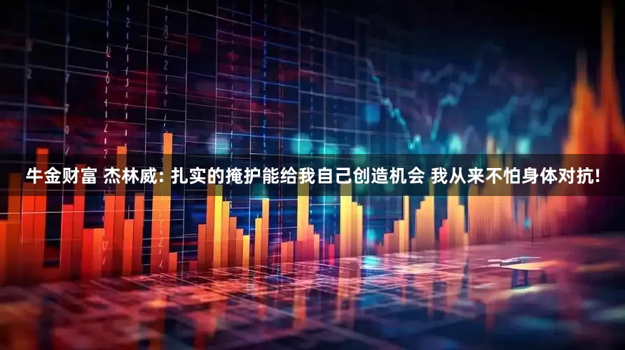牛金财富 杰林威: 扎实的掩护能给我自己创造机会 我从来不怕身体对抗!