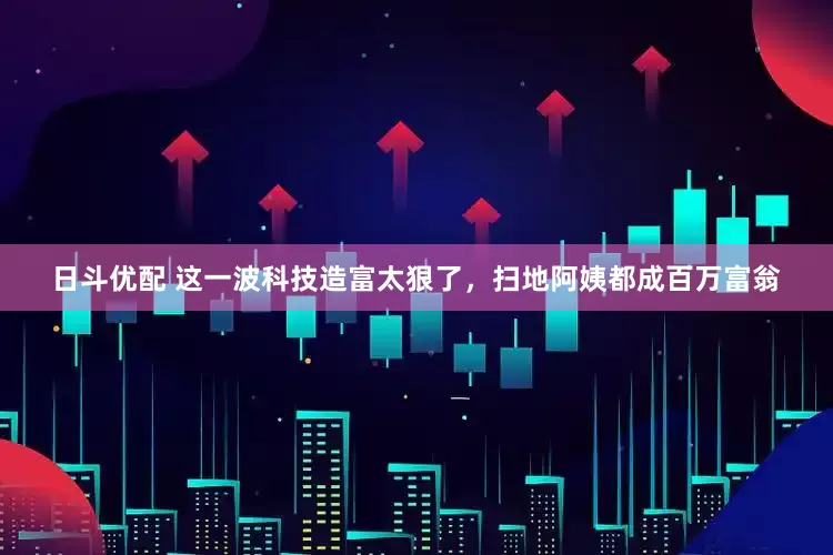 日斗优配 这一波科技造富太狠了，扫地阿姨都成百万富翁