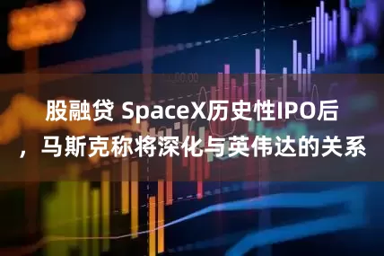 股融贷 SpaceX历史性IPO后，马斯克称将深化与英伟达的关系