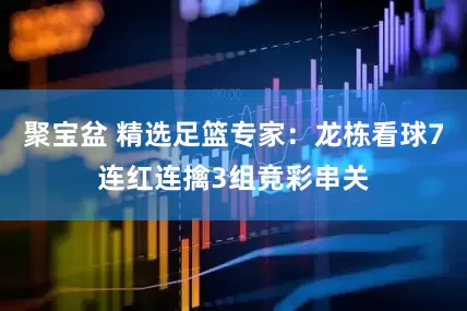 聚宝盆 精选足篮专家：龙栋看球7连红连擒3组竞彩串关