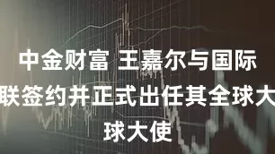 中金财富 王嘉尔与国际剑联签约并正式出任其全球大使