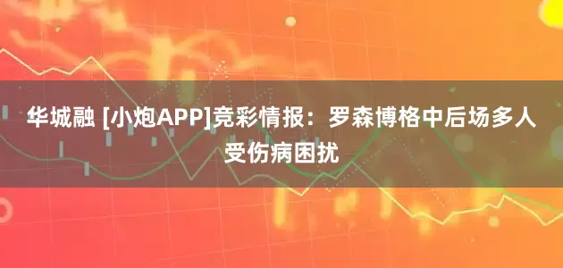 华城融 [小炮APP]竞彩情报：罗森博格中后场多人受伤病困扰