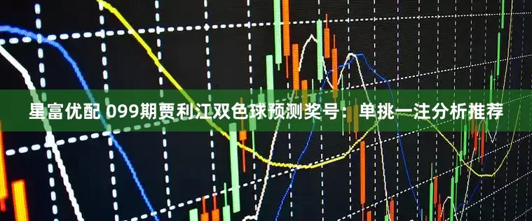 星富优配 099期贾利江双色球预测奖号：单挑一注分析推荐