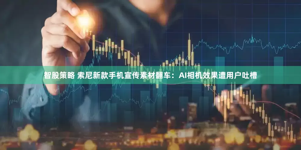 智股策略 索尼新款手机宣传素材翻车：AI相机效果遭用户吐槽