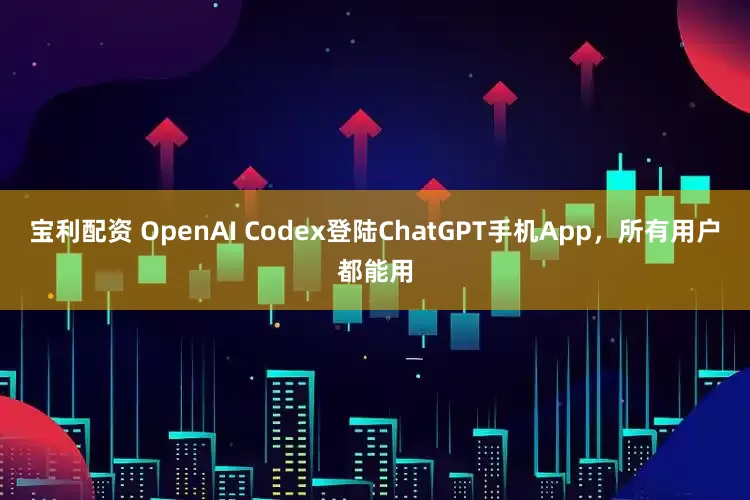宝利配资 OpenAI Codex登陆ChatGPT手机App，所有用户都能用