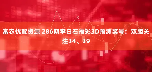 富农优配资源 286期李白石福彩3D预测奖号：双胆关注34、39